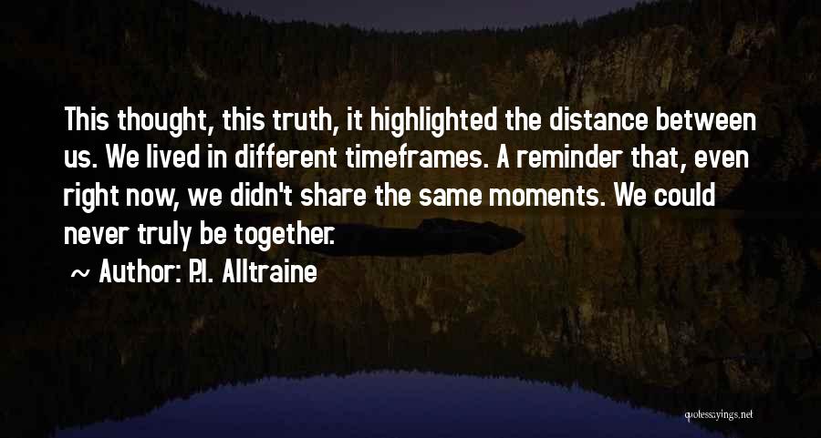 P.I. Alltraine Quotes: This Thought, This Truth, It Highlighted The Distance Between Us. We Lived In Different Timeframes. A Reminder That, Even Right