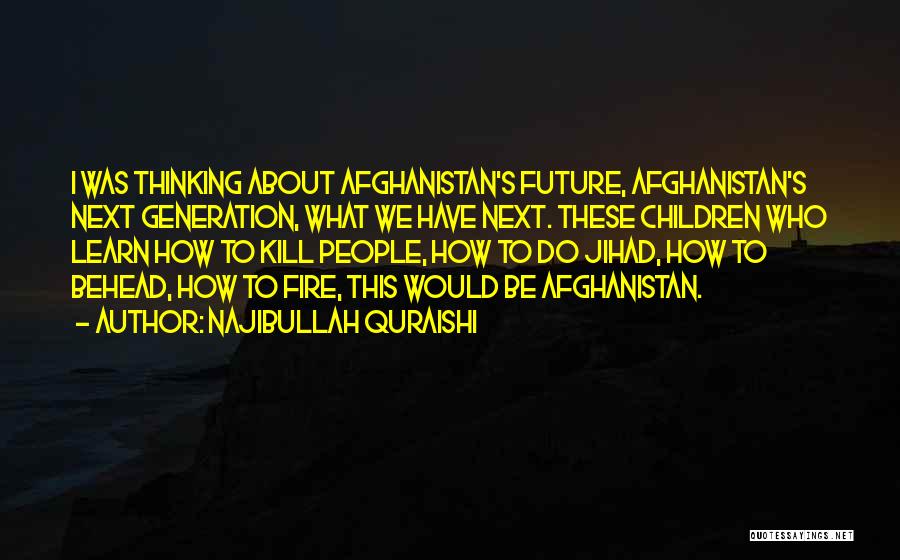 Najibullah Quraishi Quotes: I Was Thinking About Afghanistan's Future, Afghanistan's Next Generation, What We Have Next. These Children Who Learn How To Kill