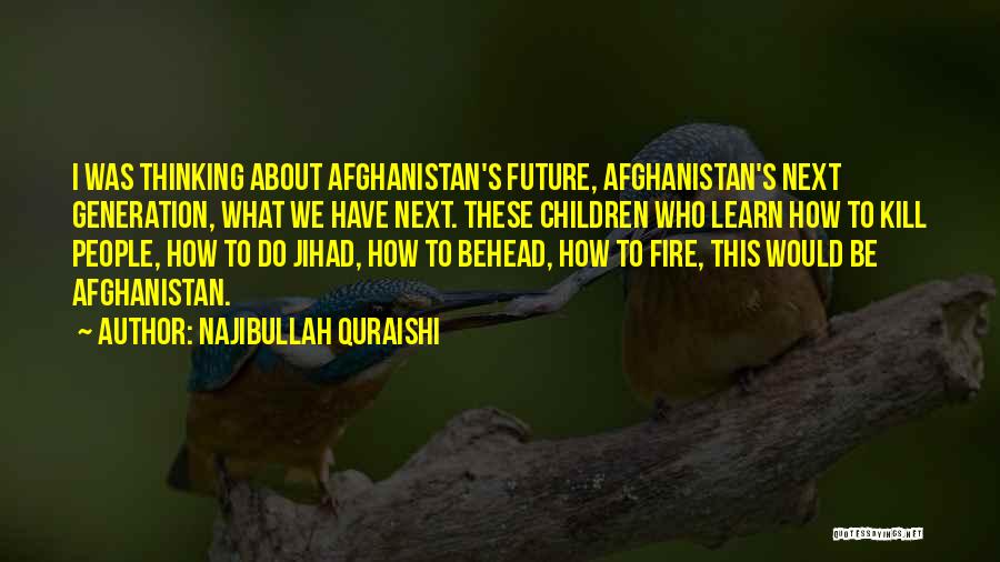 Najibullah Quraishi Quotes: I Was Thinking About Afghanistan's Future, Afghanistan's Next Generation, What We Have Next. These Children Who Learn How To Kill