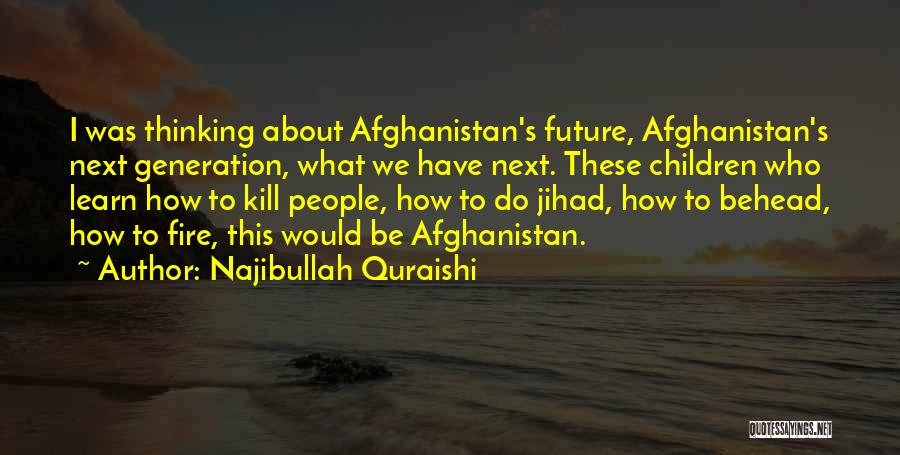 Najibullah Quraishi Quotes: I Was Thinking About Afghanistan's Future, Afghanistan's Next Generation, What We Have Next. These Children Who Learn How To Kill