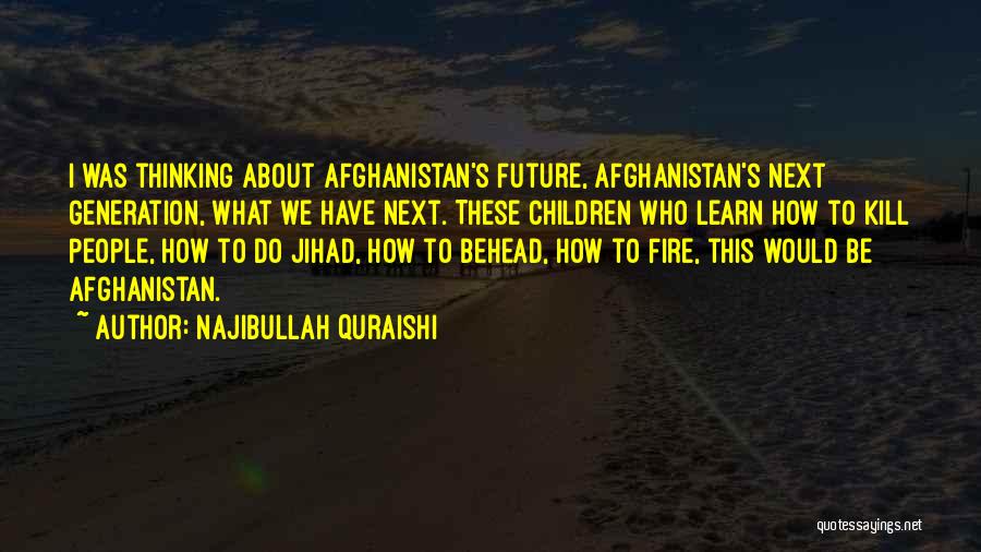 Najibullah Quraishi Quotes: I Was Thinking About Afghanistan's Future, Afghanistan's Next Generation, What We Have Next. These Children Who Learn How To Kill