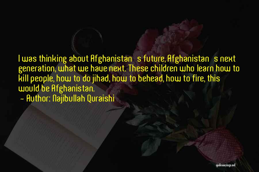 Najibullah Quraishi Quotes: I Was Thinking About Afghanistan's Future, Afghanistan's Next Generation, What We Have Next. These Children Who Learn How To Kill