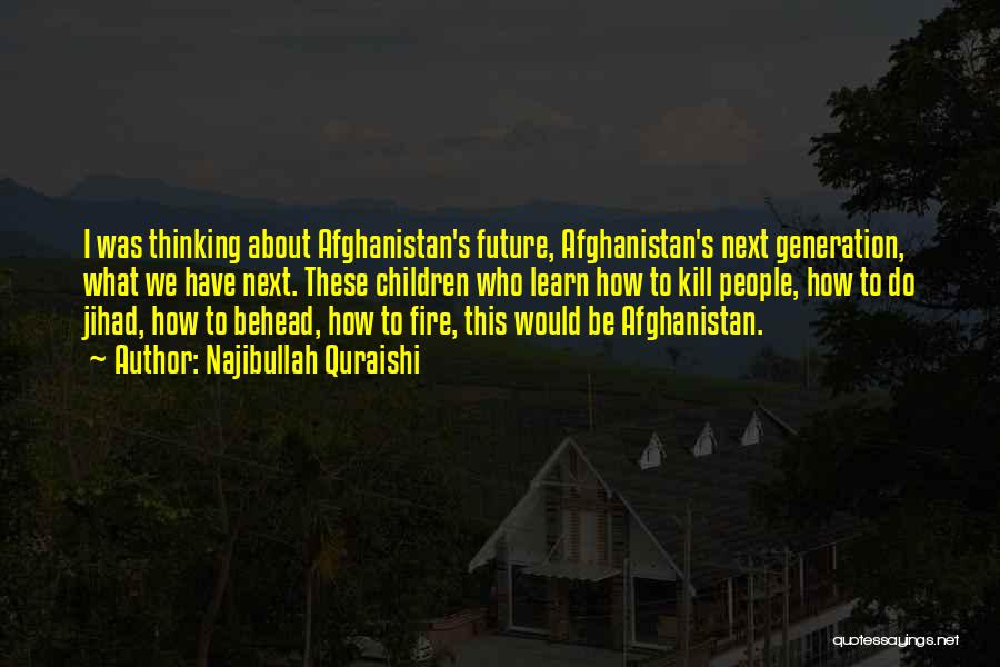 Najibullah Quraishi Quotes: I Was Thinking About Afghanistan's Future, Afghanistan's Next Generation, What We Have Next. These Children Who Learn How To Kill