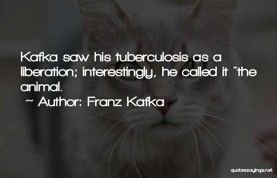 Franz Kafka Quotes: Kafka Saw His Tuberculosis As A Liberation; Interestingly, He Called It The Animal.