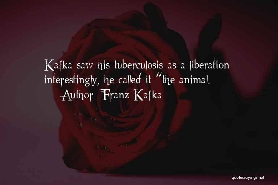 Franz Kafka Quotes: Kafka Saw His Tuberculosis As A Liberation; Interestingly, He Called It The Animal.