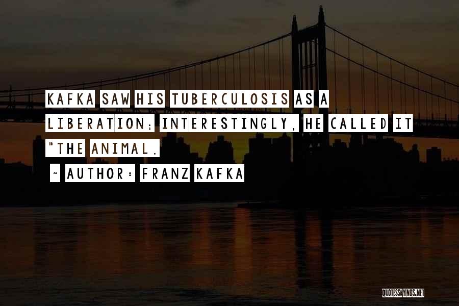 Franz Kafka Quotes: Kafka Saw His Tuberculosis As A Liberation; Interestingly, He Called It The Animal.