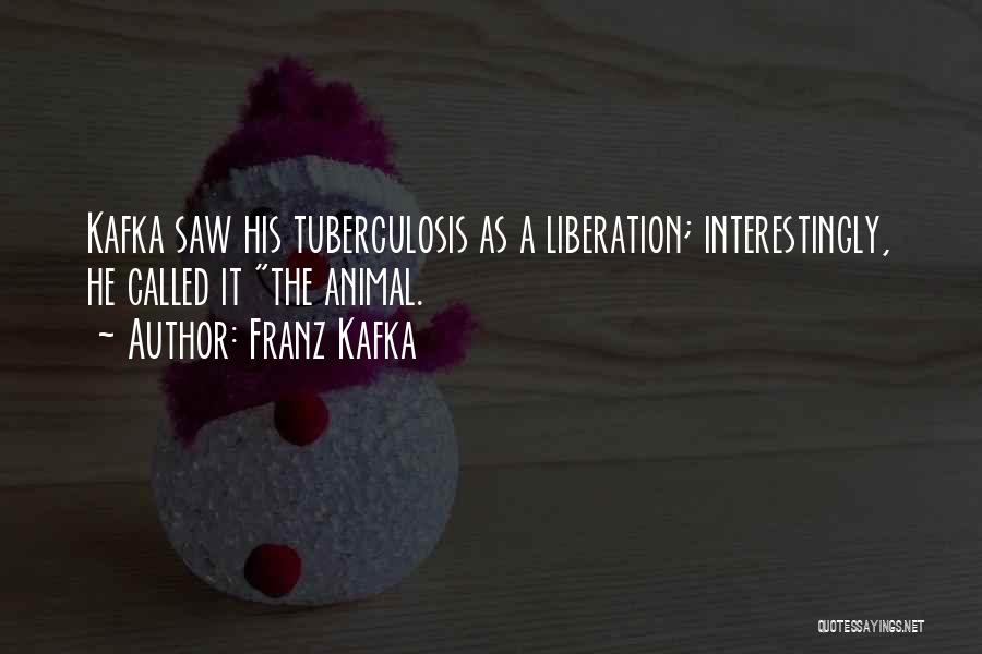 Franz Kafka Quotes: Kafka Saw His Tuberculosis As A Liberation; Interestingly, He Called It The Animal.