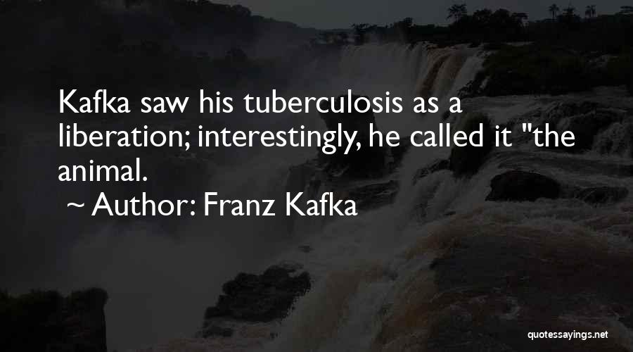 Franz Kafka Quotes: Kafka Saw His Tuberculosis As A Liberation; Interestingly, He Called It The Animal.