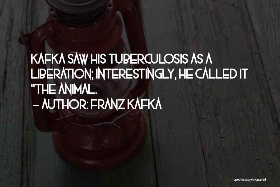 Franz Kafka Quotes: Kafka Saw His Tuberculosis As A Liberation; Interestingly, He Called It The Animal.