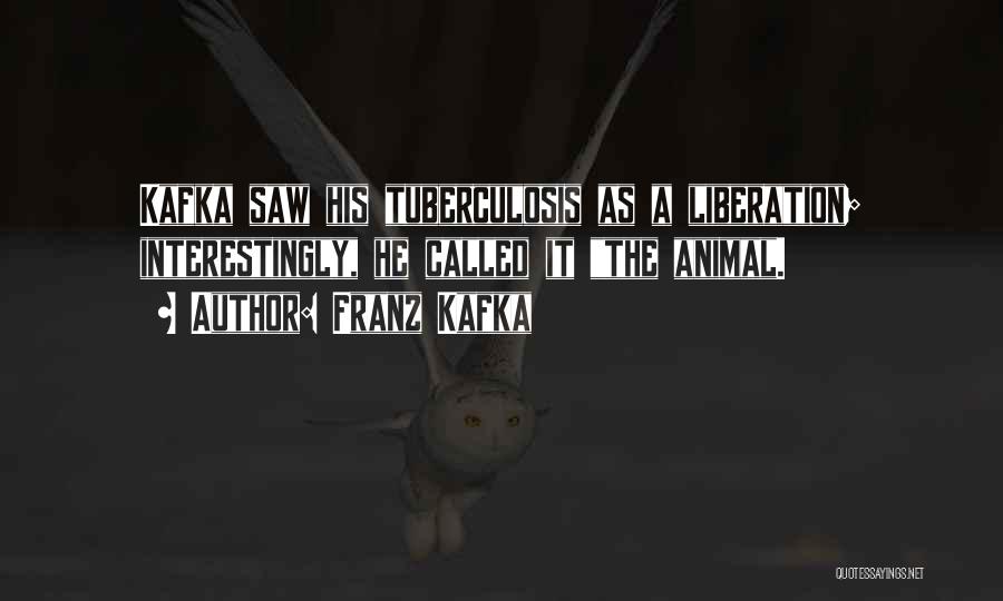 Franz Kafka Quotes: Kafka Saw His Tuberculosis As A Liberation; Interestingly, He Called It The Animal.