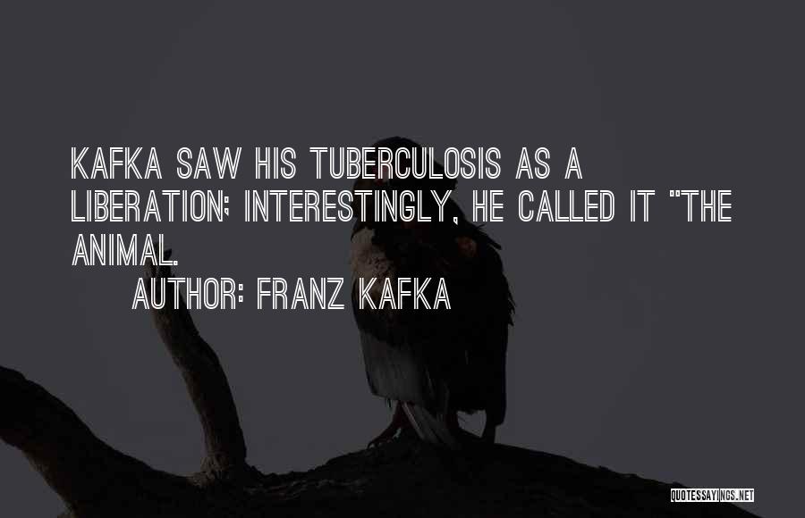 Franz Kafka Quotes: Kafka Saw His Tuberculosis As A Liberation; Interestingly, He Called It The Animal.