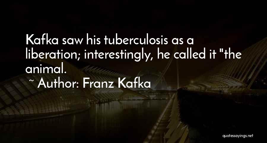 Franz Kafka Quotes: Kafka Saw His Tuberculosis As A Liberation; Interestingly, He Called It The Animal.