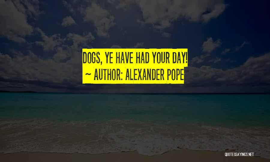 Alexander Pope Quotes: Dogs, Ye Have Had Your Day!