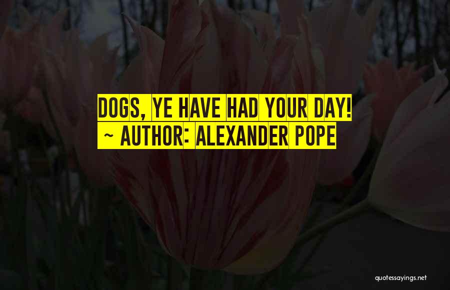 Alexander Pope Quotes: Dogs, Ye Have Had Your Day!