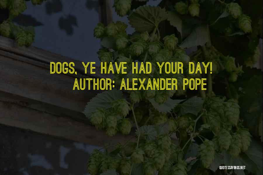 Alexander Pope Quotes: Dogs, Ye Have Had Your Day!