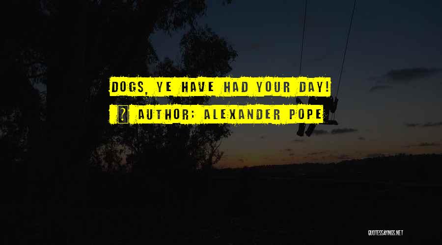 Alexander Pope Quotes: Dogs, Ye Have Had Your Day!