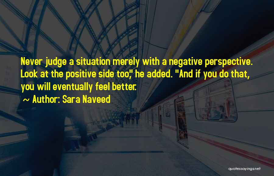 Sara Naveed Quotes: Never Judge A Situation Merely With A Negative Perspective. Look At The Positive Side Too, He Added. And If You