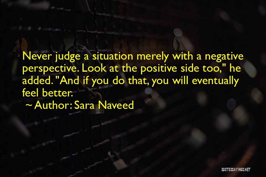 Sara Naveed Quotes: Never Judge A Situation Merely With A Negative Perspective. Look At The Positive Side Too, He Added. And If You