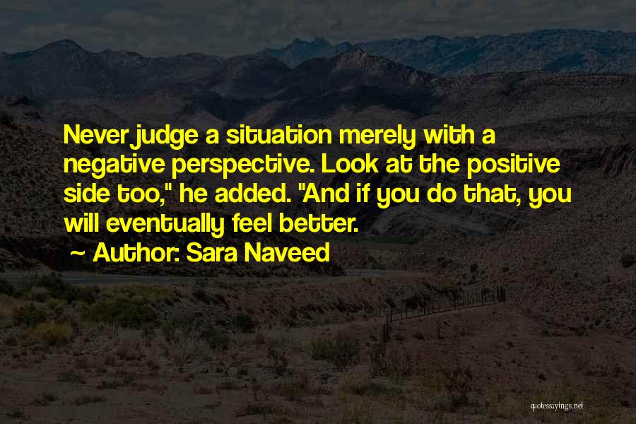 Sara Naveed Quotes: Never Judge A Situation Merely With A Negative Perspective. Look At The Positive Side Too, He Added. And If You