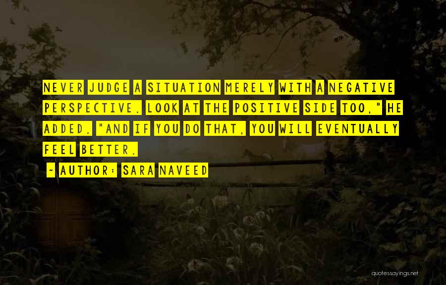 Sara Naveed Quotes: Never Judge A Situation Merely With A Negative Perspective. Look At The Positive Side Too, He Added. And If You