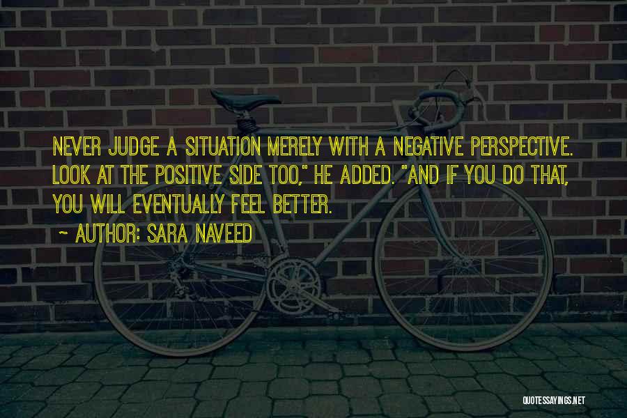 Sara Naveed Quotes: Never Judge A Situation Merely With A Negative Perspective. Look At The Positive Side Too, He Added. And If You