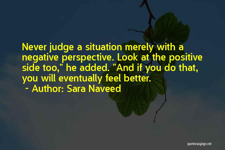 Sara Naveed Quotes: Never Judge A Situation Merely With A Negative Perspective. Look At The Positive Side Too, He Added. And If You