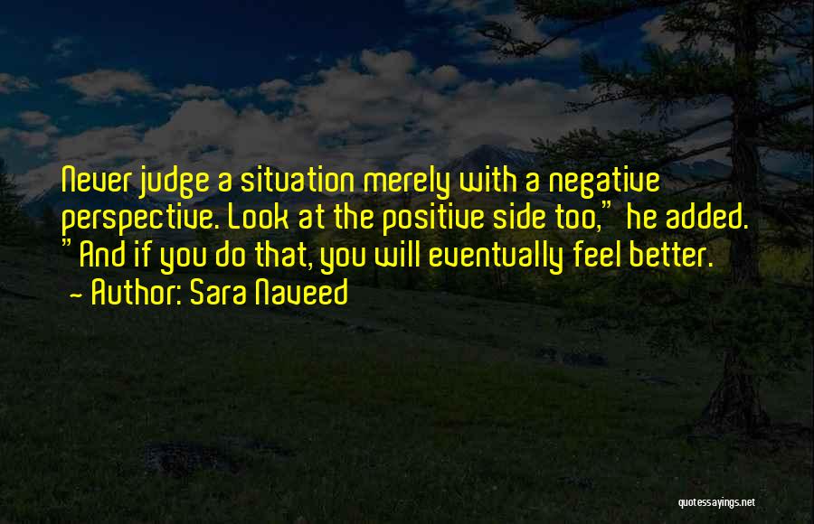 Sara Naveed Quotes: Never Judge A Situation Merely With A Negative Perspective. Look At The Positive Side Too, He Added. And If You