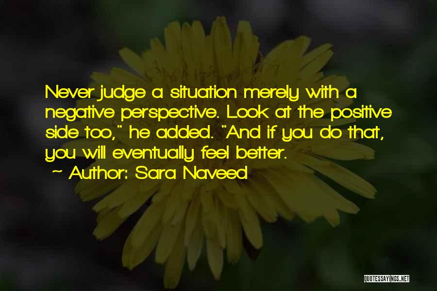 Sara Naveed Quotes: Never Judge A Situation Merely With A Negative Perspective. Look At The Positive Side Too, He Added. And If You
