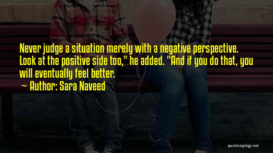 Sara Naveed Quotes: Never Judge A Situation Merely With A Negative Perspective. Look At The Positive Side Too, He Added. And If You