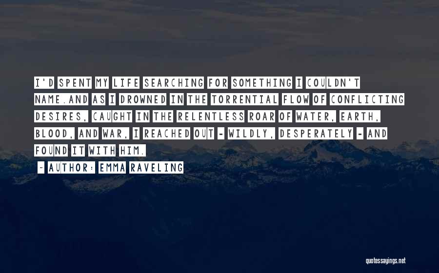 Emma Raveling Quotes: I'd Spent My Life Searching For Something I Couldn't Name.and As I Drowned In The Torrential Flow Of Conflicting Desires,