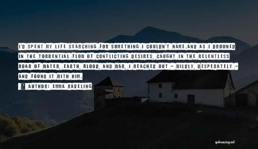 Emma Raveling Quotes: I'd Spent My Life Searching For Something I Couldn't Name.and As I Drowned In The Torrential Flow Of Conflicting Desires,