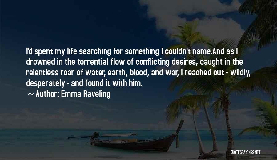 Emma Raveling Quotes: I'd Spent My Life Searching For Something I Couldn't Name.and As I Drowned In The Torrential Flow Of Conflicting Desires,