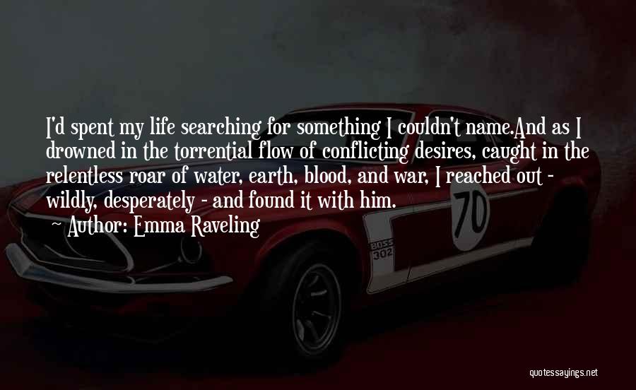Emma Raveling Quotes: I'd Spent My Life Searching For Something I Couldn't Name.and As I Drowned In The Torrential Flow Of Conflicting Desires,