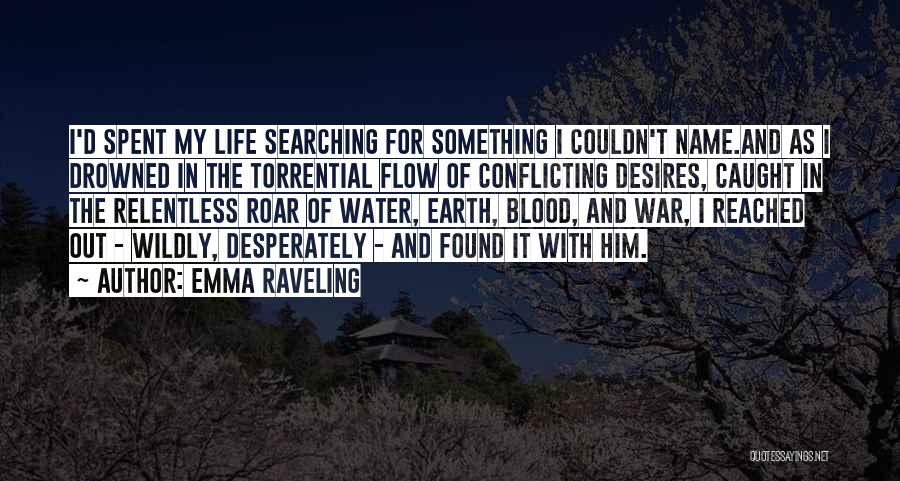 Emma Raveling Quotes: I'd Spent My Life Searching For Something I Couldn't Name.and As I Drowned In The Torrential Flow Of Conflicting Desires,