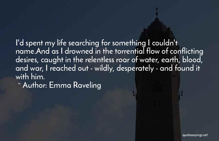 Emma Raveling Quotes: I'd Spent My Life Searching For Something I Couldn't Name.and As I Drowned In The Torrential Flow Of Conflicting Desires,