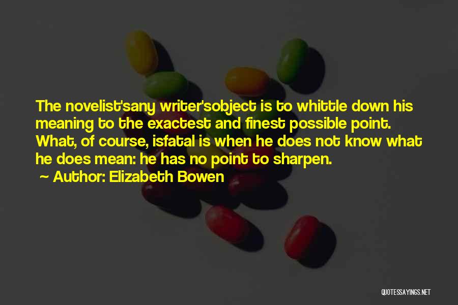 Elizabeth Bowen Quotes: The Novelist'sany Writer'sobject Is To Whittle Down His Meaning To The Exactest And Finest Possible Point. What, Of Course, Isfatal