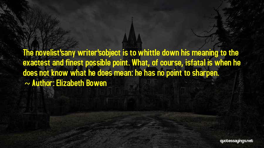 Elizabeth Bowen Quotes: The Novelist'sany Writer'sobject Is To Whittle Down His Meaning To The Exactest And Finest Possible Point. What, Of Course, Isfatal