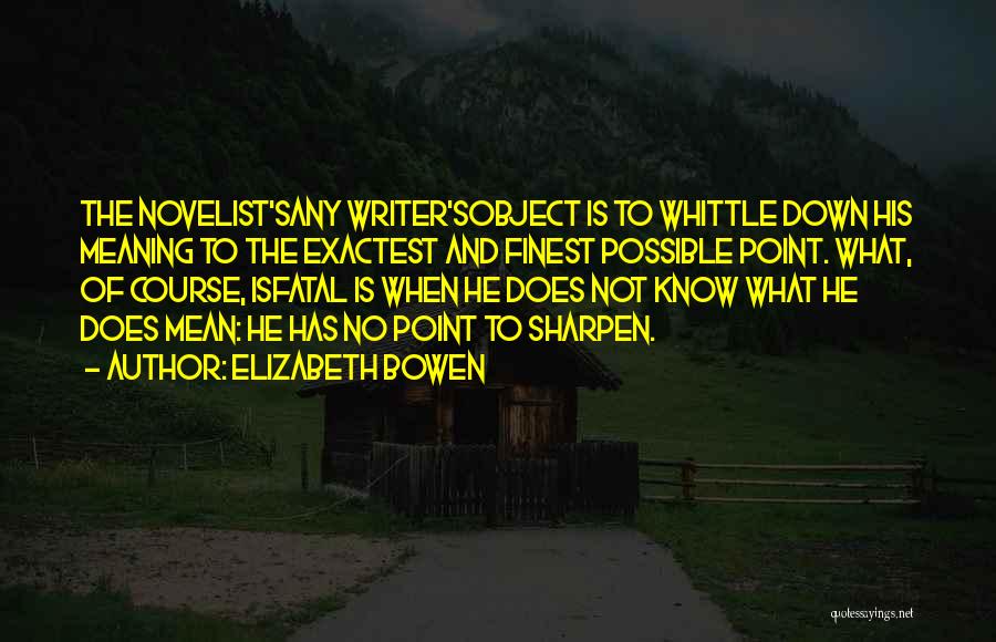 Elizabeth Bowen Quotes: The Novelist'sany Writer'sobject Is To Whittle Down His Meaning To The Exactest And Finest Possible Point. What, Of Course, Isfatal