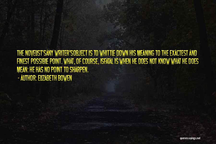 Elizabeth Bowen Quotes: The Novelist'sany Writer'sobject Is To Whittle Down His Meaning To The Exactest And Finest Possible Point. What, Of Course, Isfatal