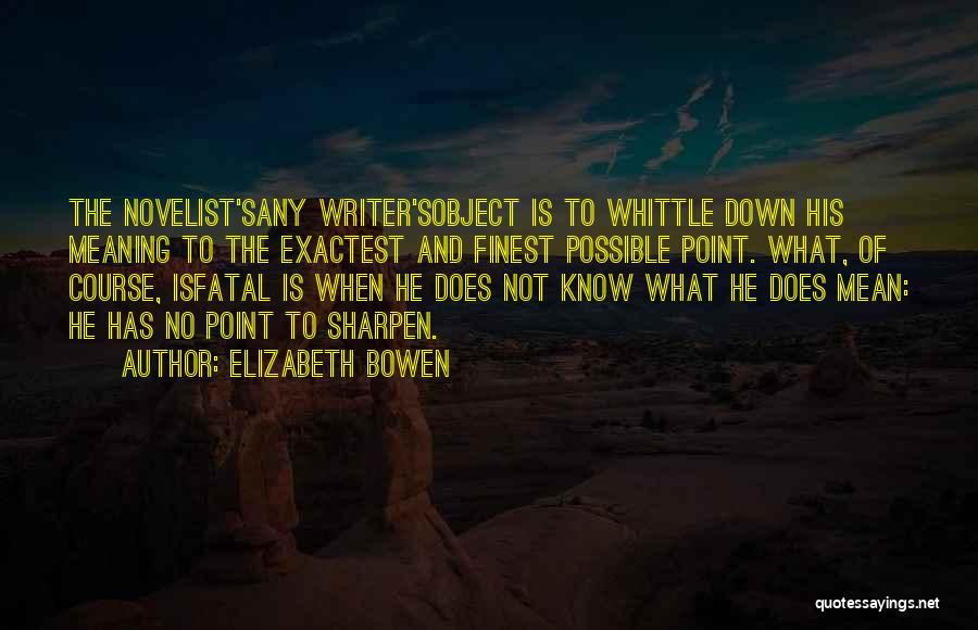 Elizabeth Bowen Quotes: The Novelist'sany Writer'sobject Is To Whittle Down His Meaning To The Exactest And Finest Possible Point. What, Of Course, Isfatal