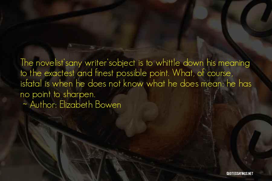 Elizabeth Bowen Quotes: The Novelist'sany Writer'sobject Is To Whittle Down His Meaning To The Exactest And Finest Possible Point. What, Of Course, Isfatal