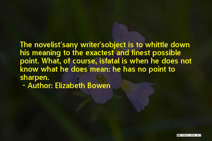Elizabeth Bowen Quotes: The Novelist'sany Writer'sobject Is To Whittle Down His Meaning To The Exactest And Finest Possible Point. What, Of Course, Isfatal