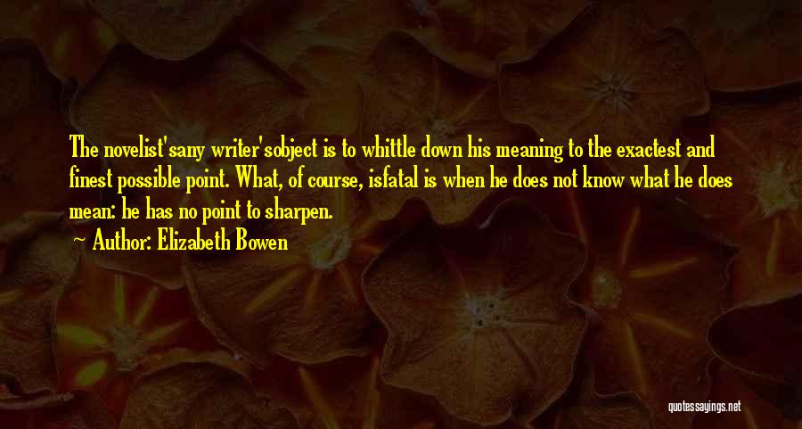 Elizabeth Bowen Quotes: The Novelist'sany Writer'sobject Is To Whittle Down His Meaning To The Exactest And Finest Possible Point. What, Of Course, Isfatal