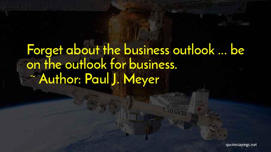 Paul J. Meyer Quotes: Forget About The Business Outlook ... Be On The Outlook For Business.