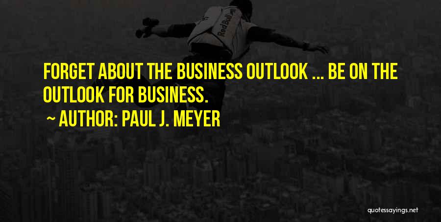 Paul J. Meyer Quotes: Forget About The Business Outlook ... Be On The Outlook For Business.