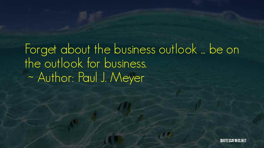 Paul J. Meyer Quotes: Forget About The Business Outlook ... Be On The Outlook For Business.