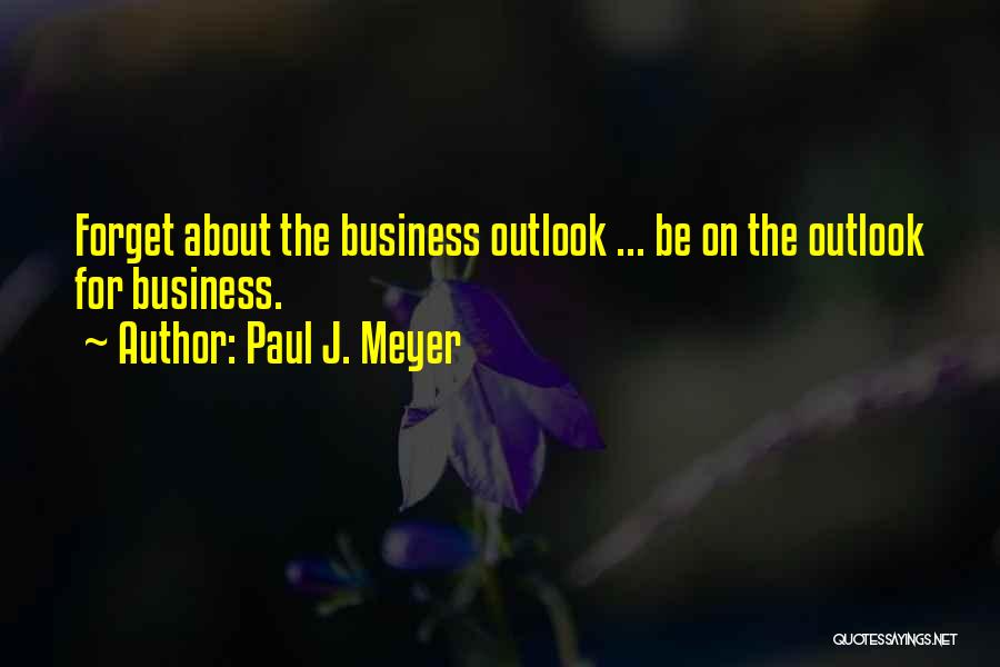 Paul J. Meyer Quotes: Forget About The Business Outlook ... Be On The Outlook For Business.