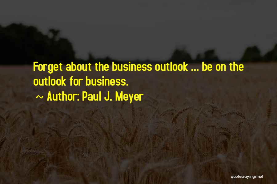 Paul J. Meyer Quotes: Forget About The Business Outlook ... Be On The Outlook For Business.