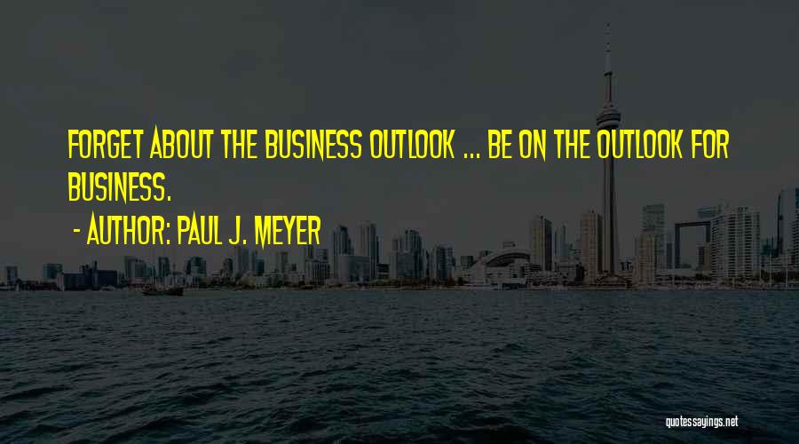 Paul J. Meyer Quotes: Forget About The Business Outlook ... Be On The Outlook For Business.