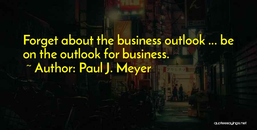 Paul J. Meyer Quotes: Forget About The Business Outlook ... Be On The Outlook For Business.